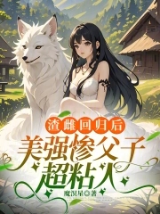 渣雌回归后，美强惨父子超粘人渣雌回归后，美强惨父子超粘人