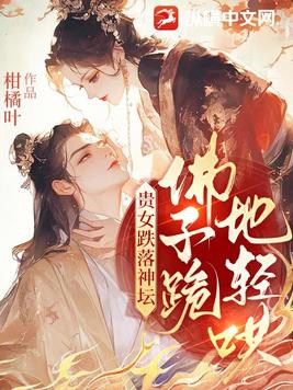 贵女跌落神坛，佛子跪地轻哄贵女跌落神坛，佛子跪地轻哄