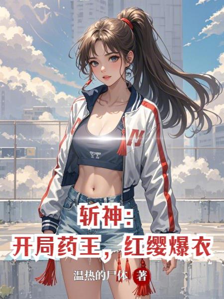 斩神：开局药王，红缨爆衣斩神：开局药王，红缨爆衣
